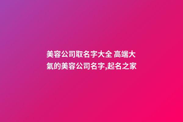 美容公司取名字大全 高端大氣的美容公司名字,起名之家-第1張-公司起名-玄機派